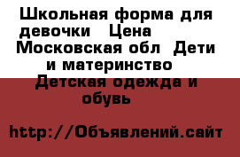 Школьная форма для девочки › Цена ­ 1 500 - Московская обл. Дети и материнство » Детская одежда и обувь   